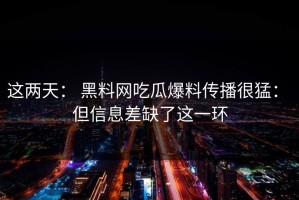 这两天： 黑料网吃瓜爆料传播很猛： 但信息差缺了这一环