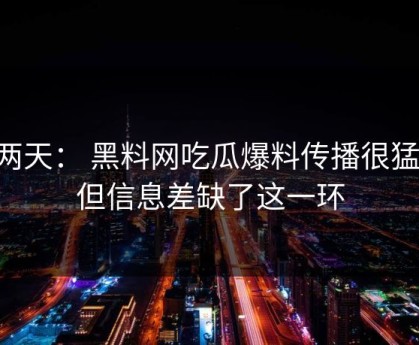 这两天： 黑料网吃瓜爆料传播很猛： 但信息差缺了这一环