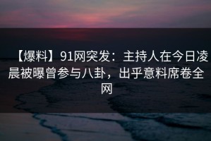 【爆料】91网突发：主持人在今日凌晨被曝曾参与八卦，出乎意料席卷全网