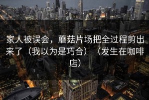 家人被误会，蘑菇片场把全过程剪出来了（我以为是巧合）（发生在咖啡店）