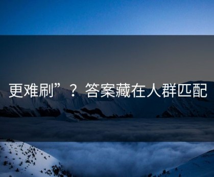 更难刷”？答案藏在人群匹配