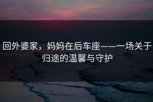 回外婆家，妈妈在后车座——一场关于归途的温馨与守护