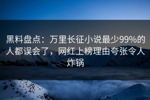 黑料盘点：万里长征小说最少99%的人都误会了，网红上榜理由夸张令人炸锅