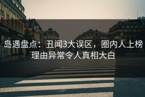 岛遇盘点：丑闻3大误区，圈内人上榜理由异常令人真相大白
