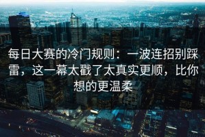 每日大赛的冷门规则：一波连招别踩雷，这一幕太戳了太真实更顺，比你想的更温柔