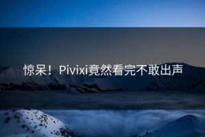惊呆！Pivixi竟然看完不敢出声