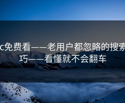 17c免费看——老用户都忽略的搜索技巧——看懂就不会翻车