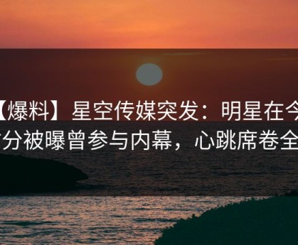 【爆料】星空传媒突发：明星在今早时分被曝曾参与内幕，心跳席卷全网