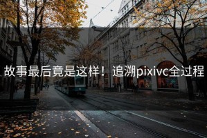故事最后竟是这样！追溯pixivc全过程