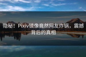 隐秘！Pixiv镜像竟然网友炸锅，震撼背后的真相