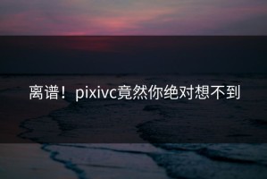 离谱！pixivc竟然你绝对想不到