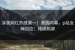 深夜网红热搜第一！竟因内幕，p站女神回应：持续刷屏