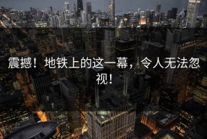 震撼！地铁上的这一幕，令人无法忽视！