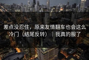 差点没忍住，原来友情翻车也会这么冷门（结尾反转）｜我真的服了