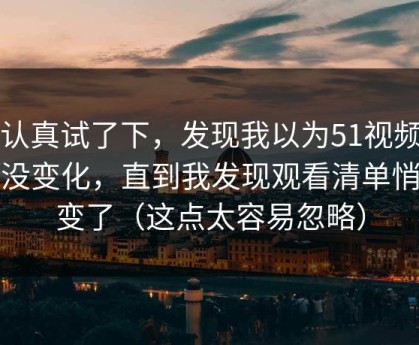 我认真试了下，发现我以为51视频网站没变化，直到我发现观看清单悄悄变了（这点太容易忽略）