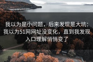 我以为是小问题，后来发现是大坑：我以为51网网址没变化，直到我发现入口理解悄悄变了