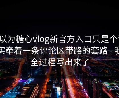 你以为糖心vlog新官方入口只是个词：其实牵着一条评论区带路的套路 - 我把全过程写出来了
