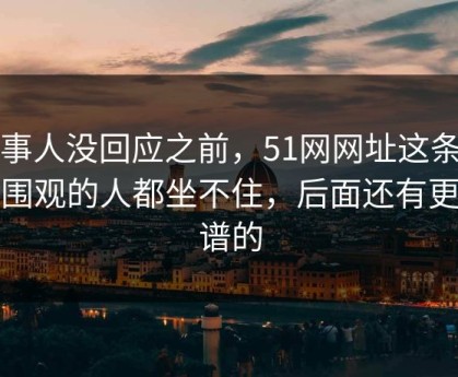 当事人没回应之前，51网网址这条线让围观的人都坐不住，后面还有更离谱的