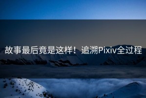 故事最后竟是这样！追溯Pixiv全过程