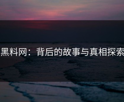 黑料网：背后的故事与真相探索