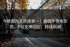 今晚圈内人热搜第一！竟因午夜电影院，P站女神回应：持续刷屏