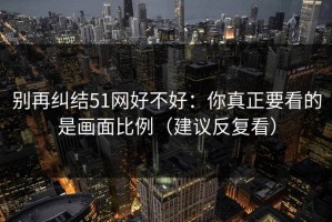 别再纠结51网好不好：你真正要看的是画面比例（建议反复看）