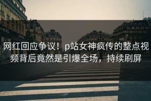 网红回应争议！p站女神疯传的整点视频背后竟然是引爆全场，持续刷屏