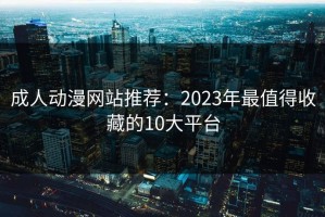 成人动漫网站推荐：2023年最值得收藏的10大平台