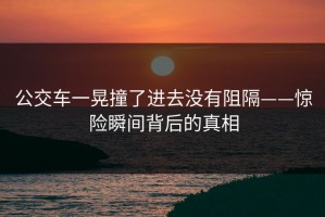公交车一晃撞了进去没有阻隔——惊险瞬间背后的真相