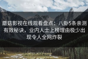 蘑菇影视在线观看盘点：八卦5条亲测有效秘诀，业内人士上榜理由极少出现令人全网炸裂