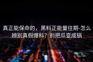 真正能保命的，黑料正能量往期-怎么辨别真假爆料？别把瓜变成锅