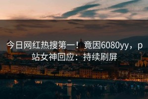 今日网红热搜第一！竟因6080yy，p站女神回应：持续刷屏