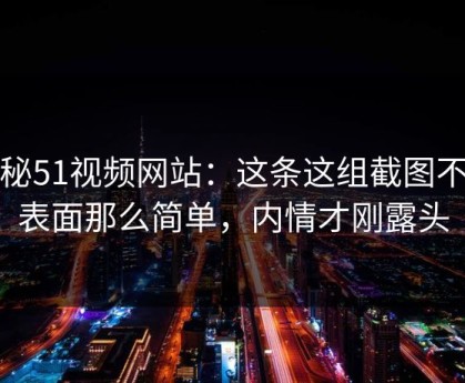 揭秘51视频网站：这条这组截图不止表面那么简单，内情才刚露头