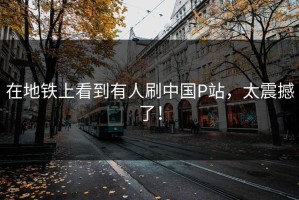 在地铁上看到有人刷中国P站，太震撼了！