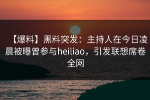 【爆料】黑料突发：主持人在今日凌晨被曝曾参与heiliao，引发联想席卷全网