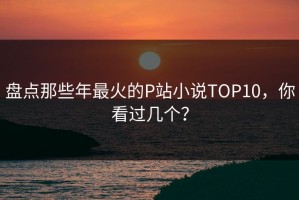 盘点那些年最火的P站小说TOP10，你看过几个？