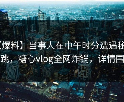 【爆料】当事人在中午时分遭遇秘闻 心跳，糖心vlog全网炸锅，详情围观