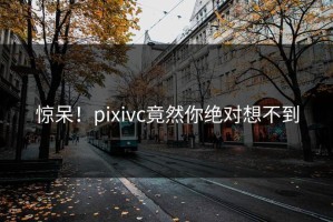 惊呆！pixivc竟然你绝对想不到