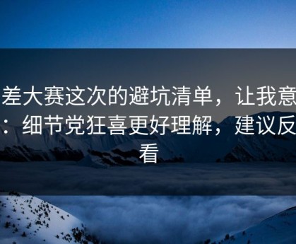 反差大赛这次的避坑清单，让我意识到：细节党狂喜更好理解，建议反复看