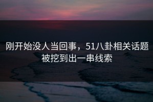 刚开始没人当回事，51八卦相关话题被挖到出一串线索