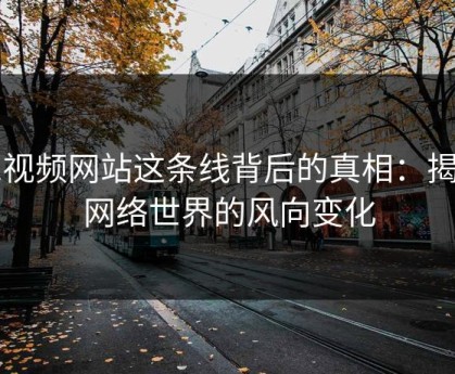 51视频网站这条线背后的真相：揭秘网络世界的风向变化