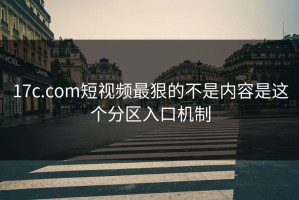 17c.com短视频最狠的不是内容是这个分区入口机制