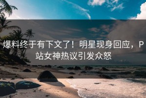 爆料终于有下文了！明星现身回应，P站女神热议引发众怒