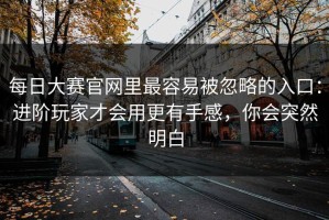 每日大赛官网里最容易被忽略的入口：进阶玩家才会用更有手感，你会突然明白