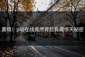 震惊！p站在线竟然背后竟藏惊天秘密