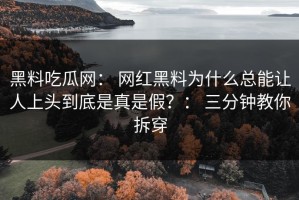 黑料吃瓜网： 网红黑料为什么总能让人上头到底是真是假？： 三分钟教你拆穿
