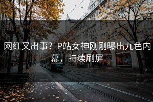 网红又出事？P站女神刚刚曝出九色内幕，持续刷屏