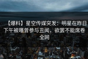 【爆料】星空传媒突发：明星在昨日下午被曝曾参与丑闻，欲罢不能席卷全网