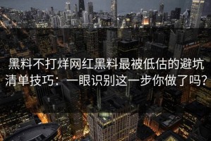 黑料不打烊网红黑料最被低估的避坑清单技巧：一眼识别这一步你做了吗？