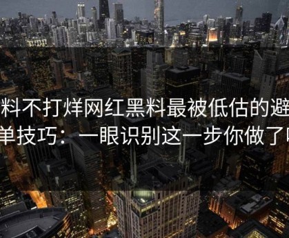 黑料不打烊网红黑料最被低估的避坑清单技巧：一眼识别这一步你做了吗？